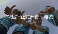 “V超”正式开幕�
，潍城队3