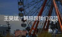 王昊斌：韩导跟我们说顶峰相见，到一线队任教是他努力的结果
