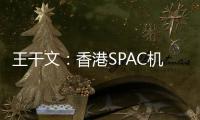 王干文�：香港SPAC机制乏吸引 倡降PIPE门槛