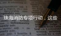 珠海消防专项行动，这些场所存在安全隐患被责令整改！