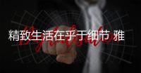 精致生活在乎于细节 雅洁五金给予家居温暖与质感