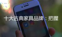 十大古典家具品牌
：把握市场动向 不断改变创新