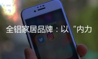 全铝家居品牌	：以“内力”转变为“外力”推动发展