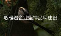 取暖器企业坚持品牌建设和推广 不断完善服务