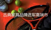 古典家具品牌进军高端市场 产品品质是第一