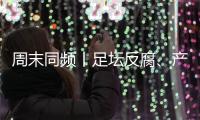 周末同频丨足坛反腐�、产科现“关停潮” ，南周记者为你解读一周热点新闻