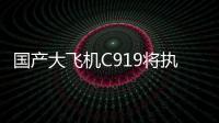 国产大飞机C919将执飞西安	、广州直达往返航线