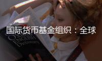 国际货币基金组织：全球经济前景不确定性“爆表”