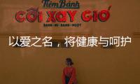 以爱之名	，将健康与呵护落到细节