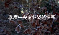 一季度中央企业战略性新兴产业投资同比增长6.6%