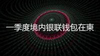 一季度境内银联钱包在柬交易金额同比增长超2倍