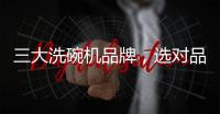 三大洗碗机品牌
，选对品牌，生活更轻松