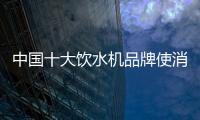 中国十大饮水机品牌使消费者倾心 销量飞速上扬