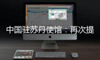 中国驻苏丹使馆�：再次提醒中国公民近期切勿前往苏丹