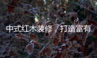 中式红木装修，打造富有古典情调的生活空间