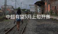 中超有望5月上旬开赛