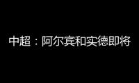 中超：阿尔宾和实德即将合并 新大连VS恒大