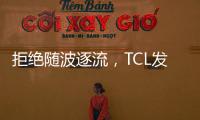 拒绝随波逐流	，TCL发力Mini LED技术
，打造最强产品阵营
