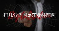 打几分？国足东亚杯前两场0