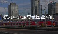 杭九中女足夺全国亚军创浙江历史 校园足球未来何以书写？