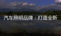 汽车照明品牌：打造全新产品 增强竞争力