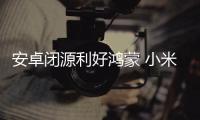 安卓闭源利好鸿蒙 小米等手机厂商也不受影响