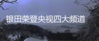 银田荣登央视四大频道 与消费者共同见证品牌力量
