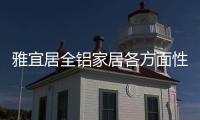雅宜居全铝家居各方面性能优于传统板式家具!