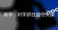 荣宇：对手抓住防守失误 攻坚阶段松江须做总结