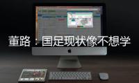 董路：国足现状像不想学习但还得写作业	
，犯的错误不再犯就烧高香