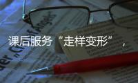 课后服务“走样变形”
�，新规如何“精准防治”
？