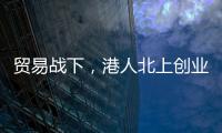 贸易战下�，港人北上创业“两条腿走路”