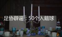 足协辟谣	：50个入籍球员名额的报道子虚乌有