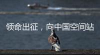 领命出征，向中国空间站进发