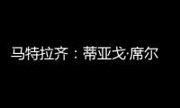 马特拉齐：蒂亚戈·席尔瓦是传奇，弗鲁米嫩塞能打入世俱杯决赛