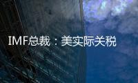 IMF总裁：美实际关税税率已达几代人都没见过的水平