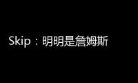 Skip：明明是詹姆斯自己拉跨 其公关团队却引导舆论说他没帮手