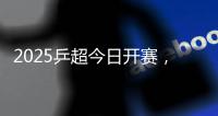 2025乒超今日开赛
，樊振东王楚钦孙颖莎等悉数亮相