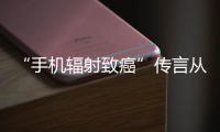 “手机辐射致癌”传言从未消停，新研究已证实→