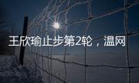 王欣瑜止步第2轮
，温网单打签表中已无中国网协球员