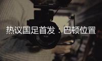 热议国足首发	：巴顿位置灵活是变量，日本只能算四队