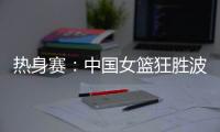 热身赛
：中国女篮狂胜波黑队 收获两连胜