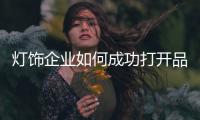 灯饰企业如何成功打开品牌推广之门?