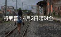特朗普	：4月2日起对全球展开“对等关税”