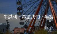 牛洪利：希望我们下半赛季能通过自己的努力
，把能力展现出来