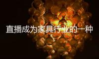 直播成为家具行业的一种线上营销方式