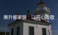 美升娜家居：以匠心致敬奋斗者�，用品质镌刻美好生活