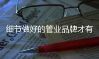 细节做好的管业品牌才有好的发展