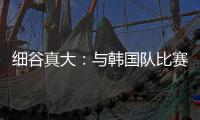 细谷真大	：与韩国队比赛自己要取得进球，目标取胜夺得东亚杯冠军