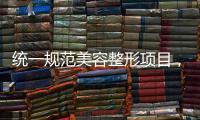 统一规范美容整形项目	
，国家医保局印发立项指南